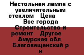 Настольная лампа с увеличительным стеклом › Цена ­ 700 - Все города Строительство и ремонт » Другое   . Амурская обл.,Благовещенский р-н